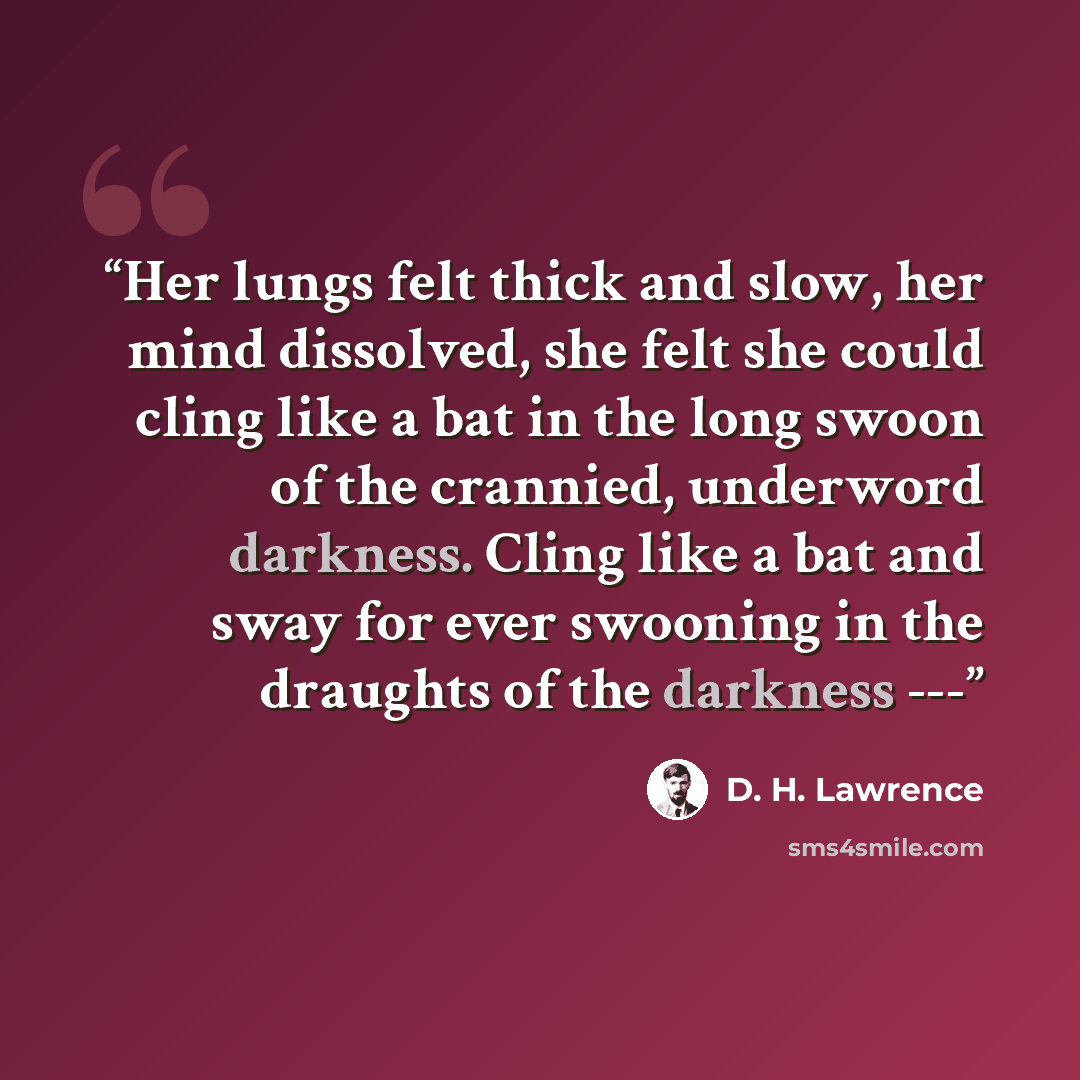 “Her lungs felt thick and slow, her mind dissolved, she felt she could cling like a bat in the long swoon of the crannied, underword darkness. Cling like a bat and sway for ever swooning in the draughts of the darkness ---” quote by D. H. Lawrence