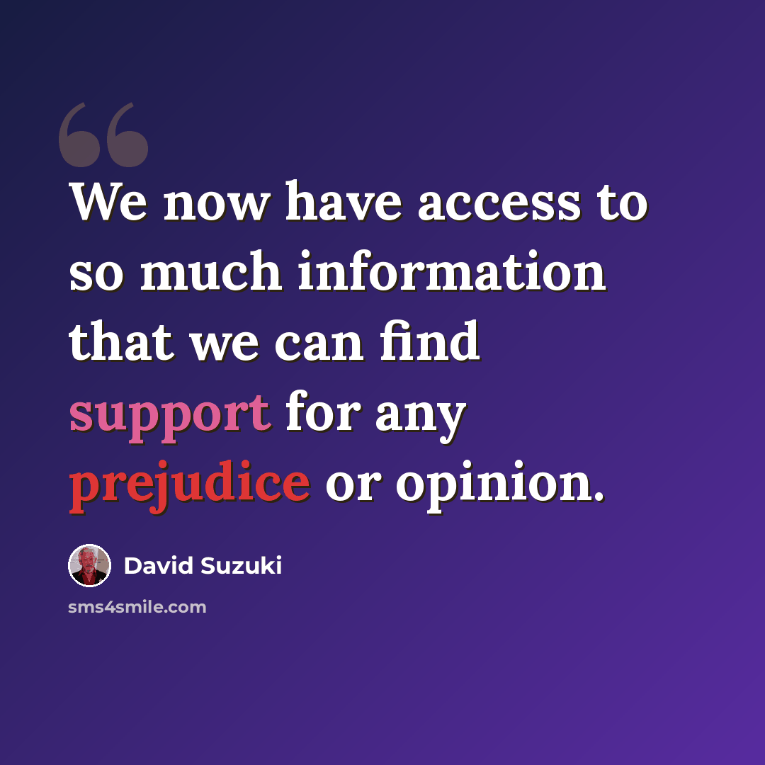 “We now have access to so much information that we can find support for any prejudice or opinion.” quote by David Suzuki