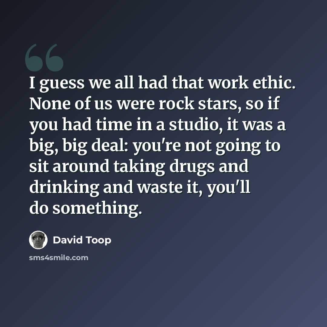 “I guess we all had that work ethic. None of us were rock stars, so if you had time in a studio, it was a big, big deal: you're not going to sit around taking drugs and drinking and waste it, you'll do something.” quote by David Toop
