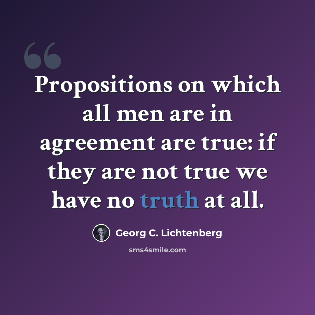 “Propositions on which all men are in agreement are true: if they are not true we have no truth at all.” quote by Georg C. Lichtenberg
