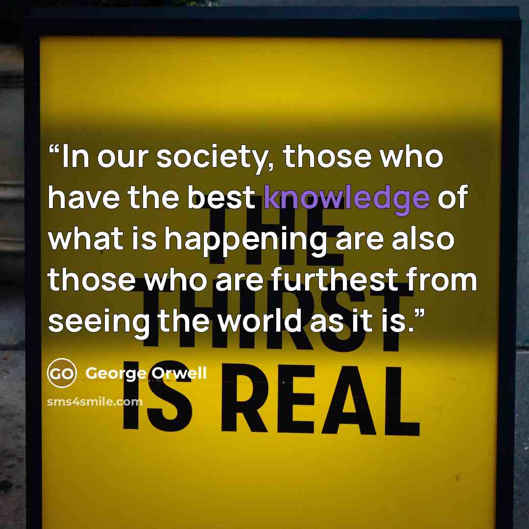 “In our society, those who have the best knowledge of what is happening are also those who are furthest from seeing the world as it is.” quote by George Orwell