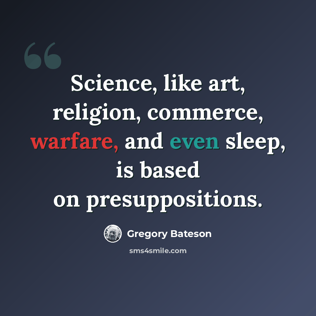 “Science, like art, religion, commerce, warfare, and even sleep, is based on presuppositions.” quote by Gregory Bateson