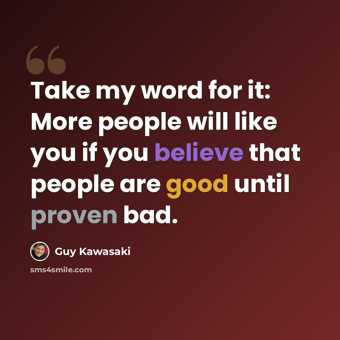 “Take my word for it: More people will like you if you believe that people are good until proven bad.” quote by Guy Kawasaki