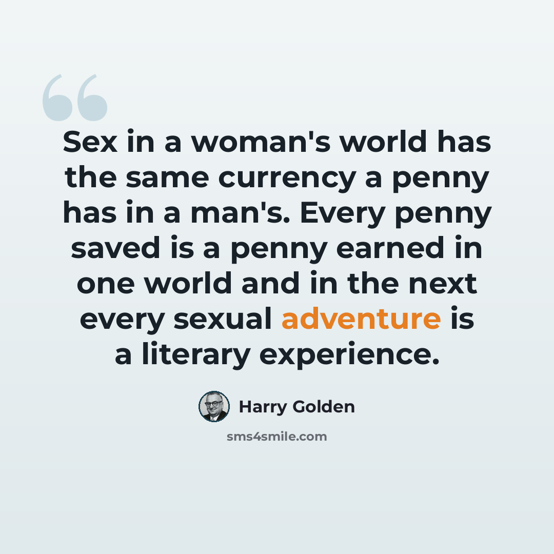 “Sex in a woman's world has the same currency a penny has in a man's. Every penny saved is a penny earned in one world and in the next every sexual adventure is a literary experience.” quote by Harry Golden