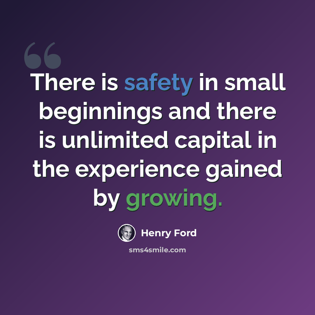 “There is safety in small beginnings and there is unlimited capital in the experience gained by growing.” quote by Henry Ford