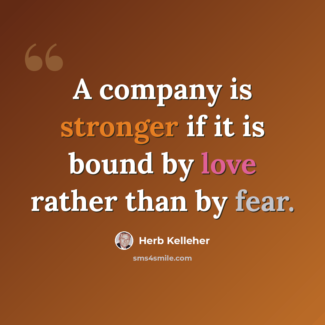 “A company is stronger if it is bound by love rather than by fear.” quote by Herb Kelleher