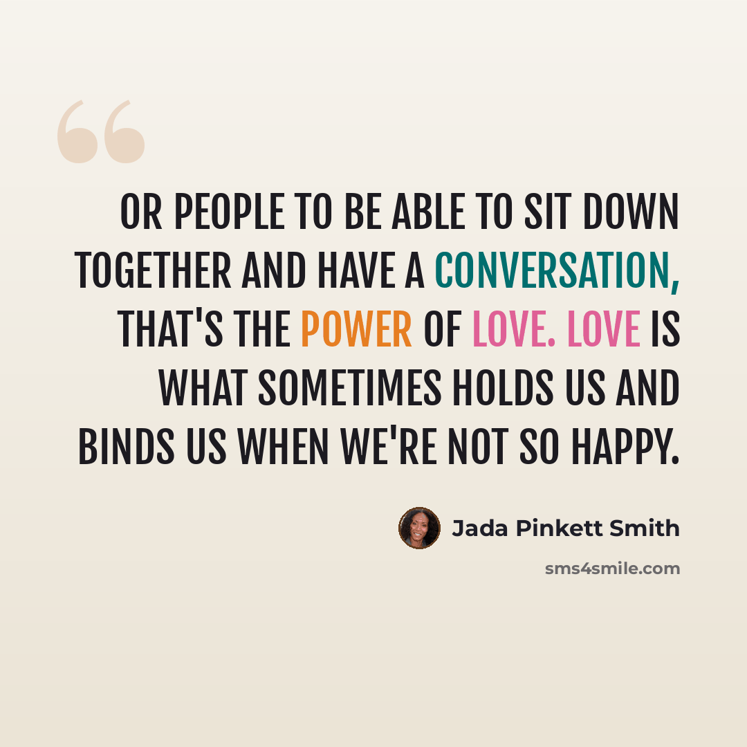“Or people to be able to sit down together and have a conversation, that's the power of love. Love is what sometimes holds us and binds us when we're not so happy.” quote by Jada Pinkett Smith