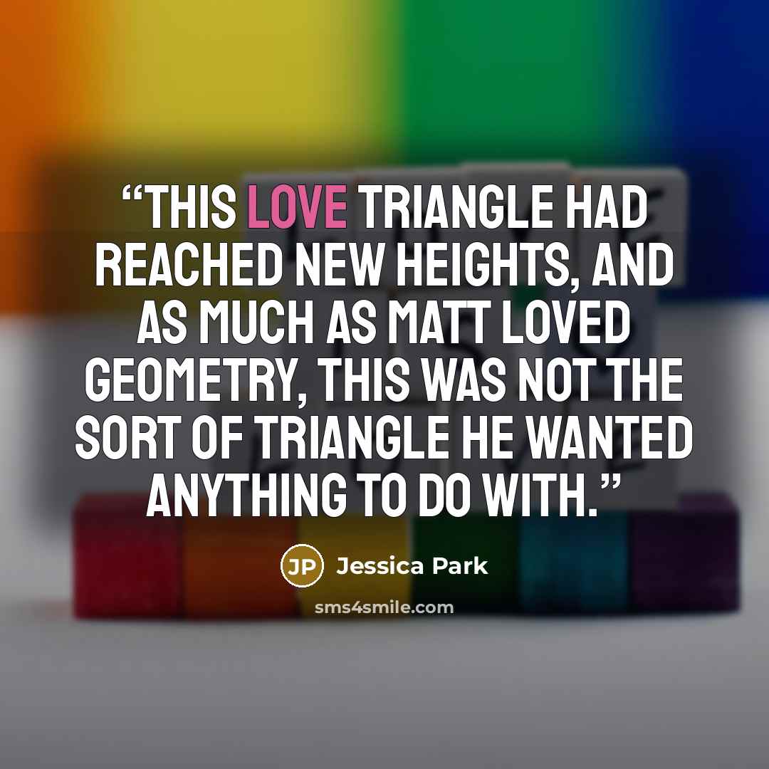 “This love triangle had reached new heights, and as much as Matt loved geometry, this was not the sort of triangle he wanted anything to do with.” quote by Jessica Park