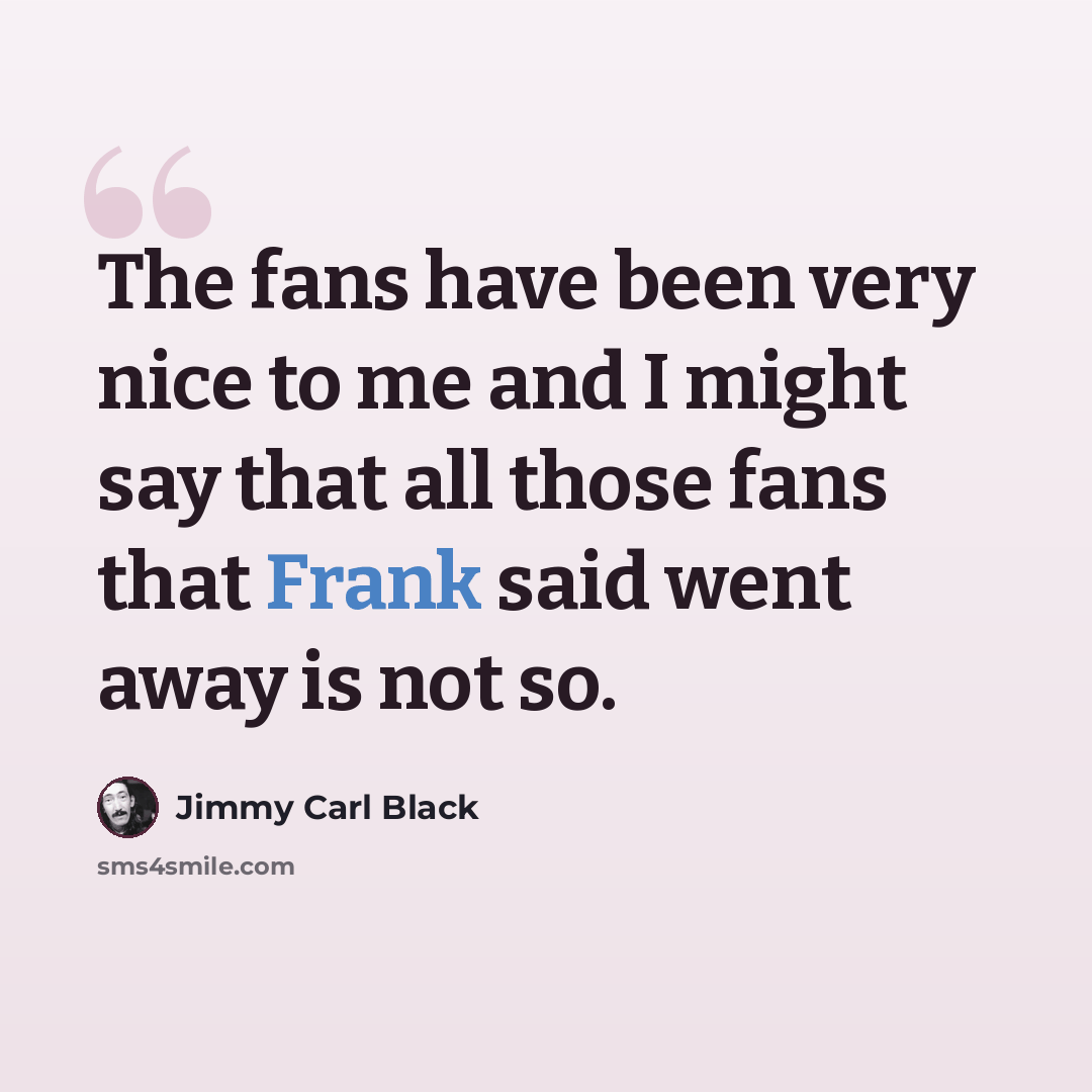 “The fans have been very nice to me and I might say that all those fans that Frank said went away is not so.” quote by Jimmy Carl Black
