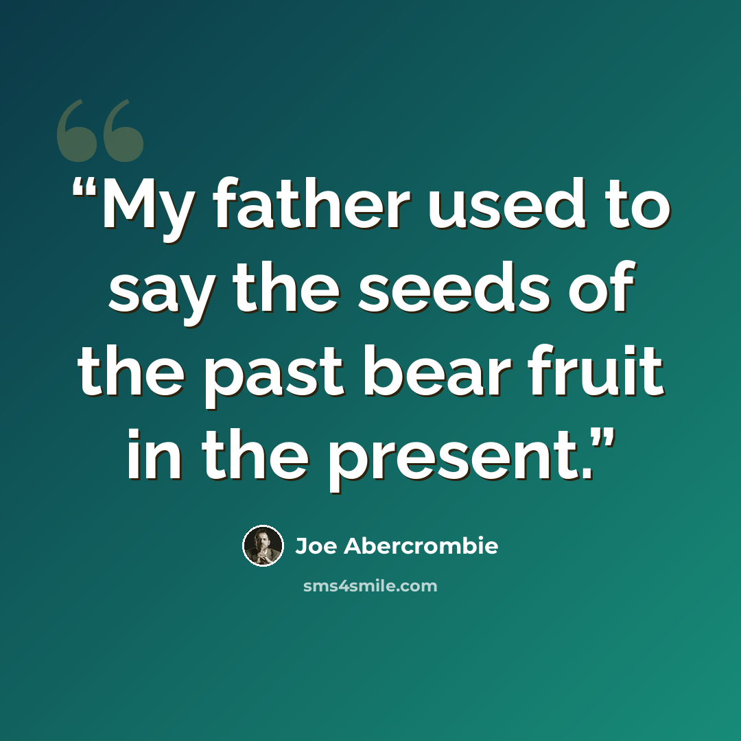 “My father used to say the seeds of the past bear fruit in the present.” quote by Joe Abercrombie