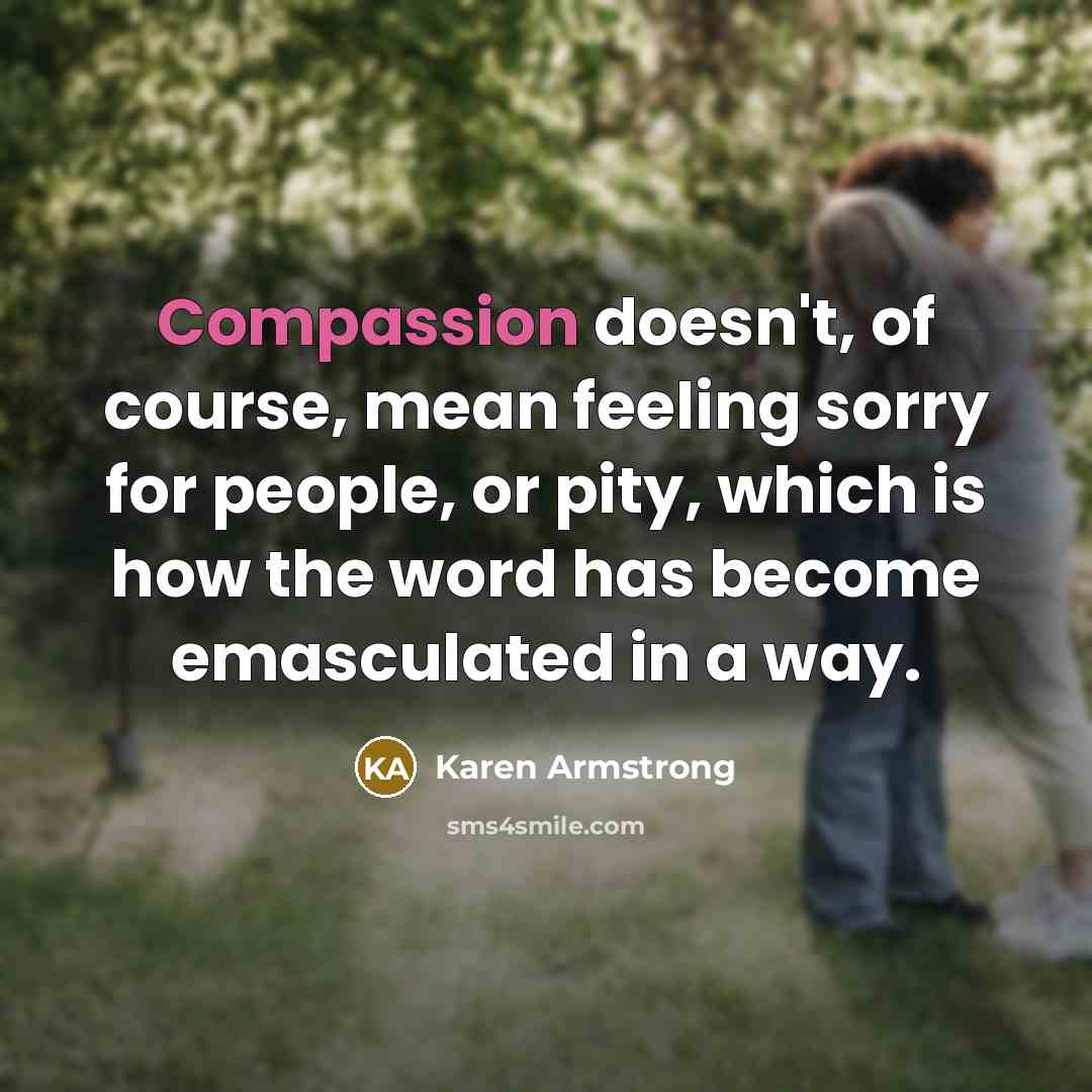 “Compassion doesn't, of course, mean feeling sorry for people, or pity, which is how the word has become emasculated in a way.” quote by Karen Armstrong