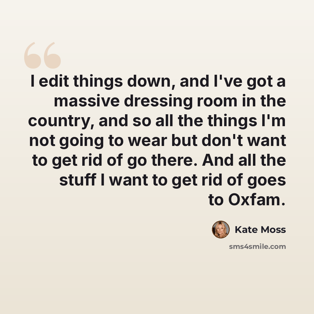 “I edit things down, and I've got a massive dressing room in the country, and so all the things I'm not going to wear but don't want to get rid of go there. And all the stuff I want to get rid of goes to Oxfam.” quote by Kate Moss