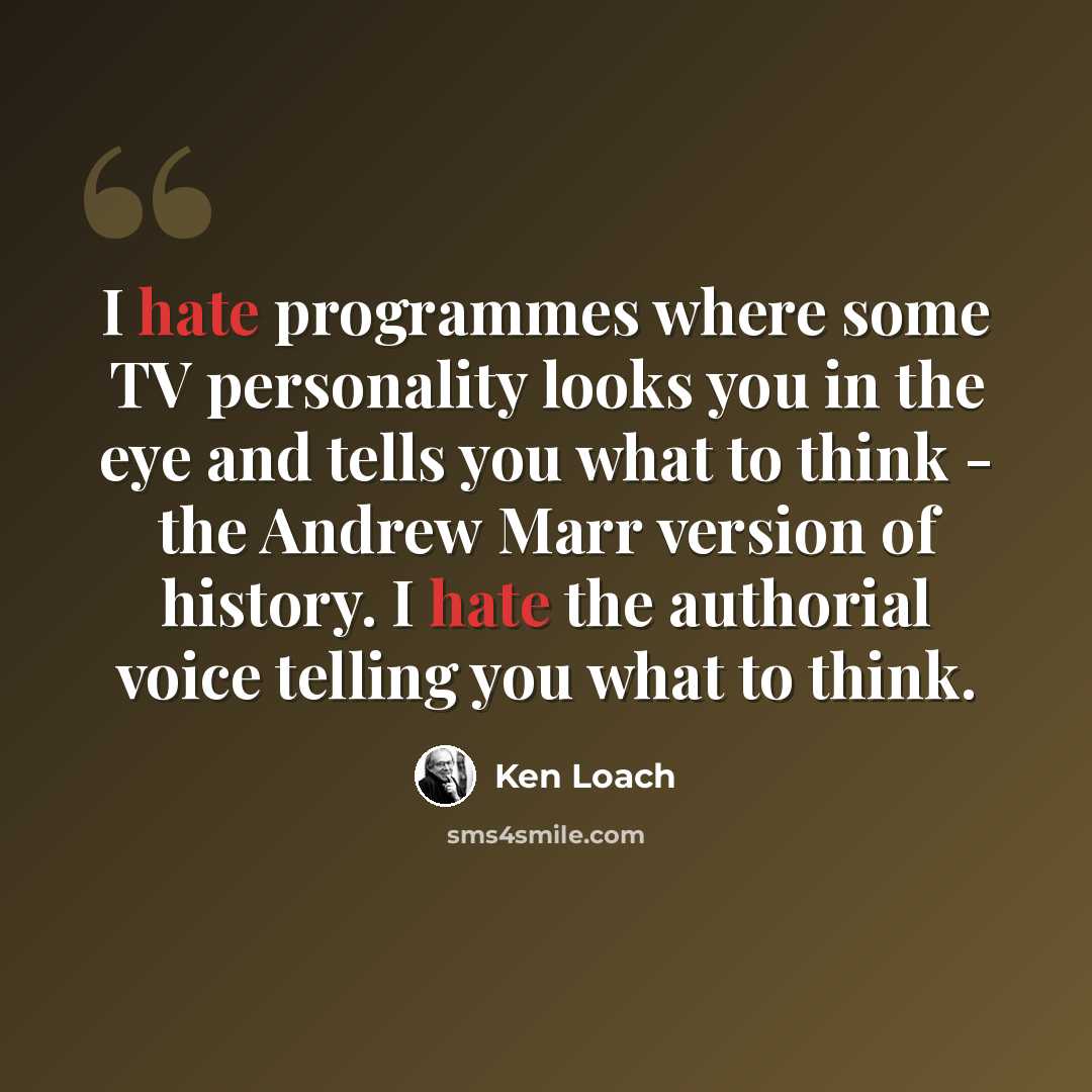 “I hate programmes where some TV personality looks you in the eye and tells you what to think - the Andrew Marr version of history. I hate the authorial voice telling you what to think.” quote by Ken Loach