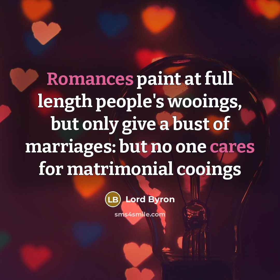 “Romances paint at full length people's wooings, but only give a bust of marriages: but no one cares for matrimonial cooings” quote by Lord Byron