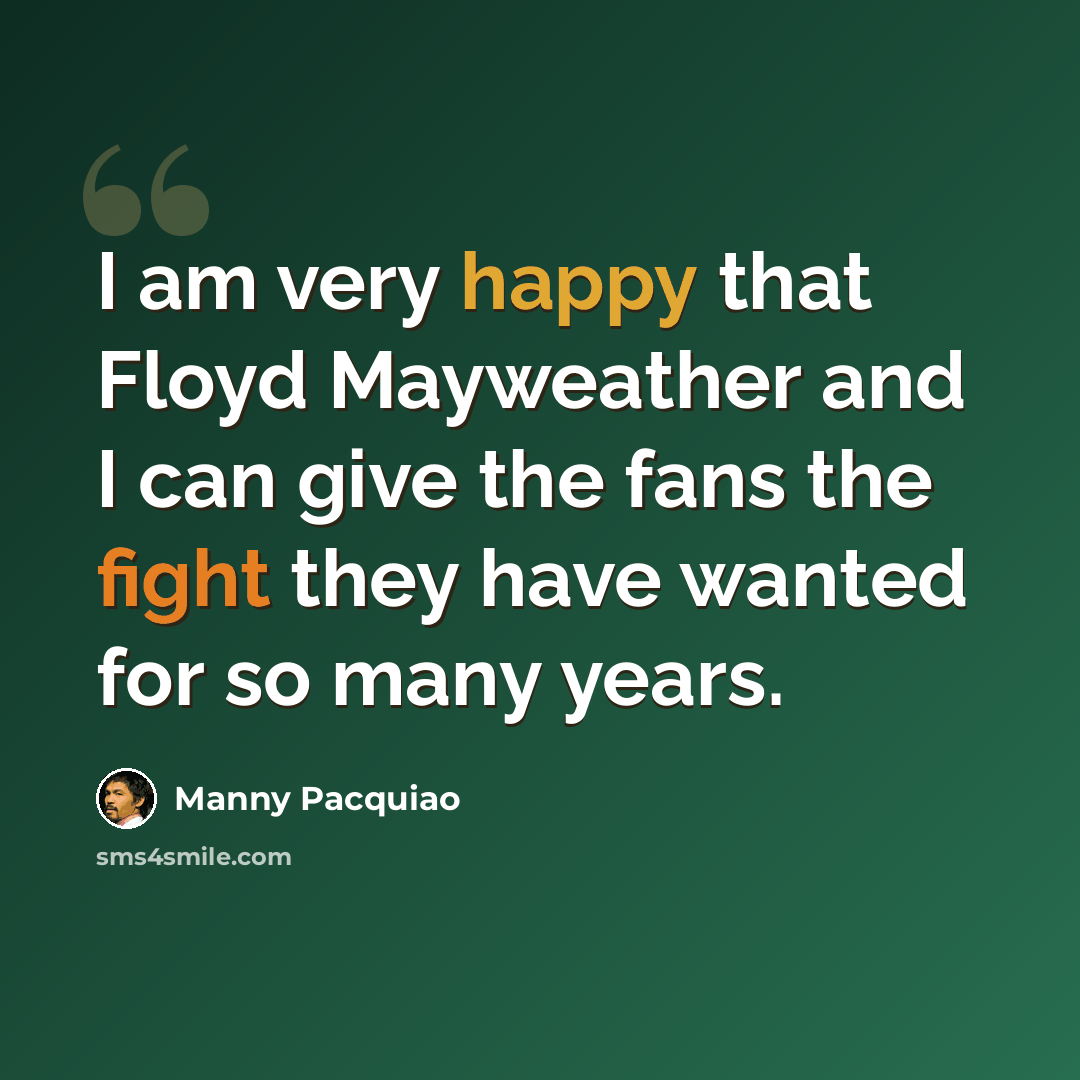 “I am very happy that Floyd Mayweather and I can give the fans the fight they have wanted for so many years.” quote by Manny Pacquiao