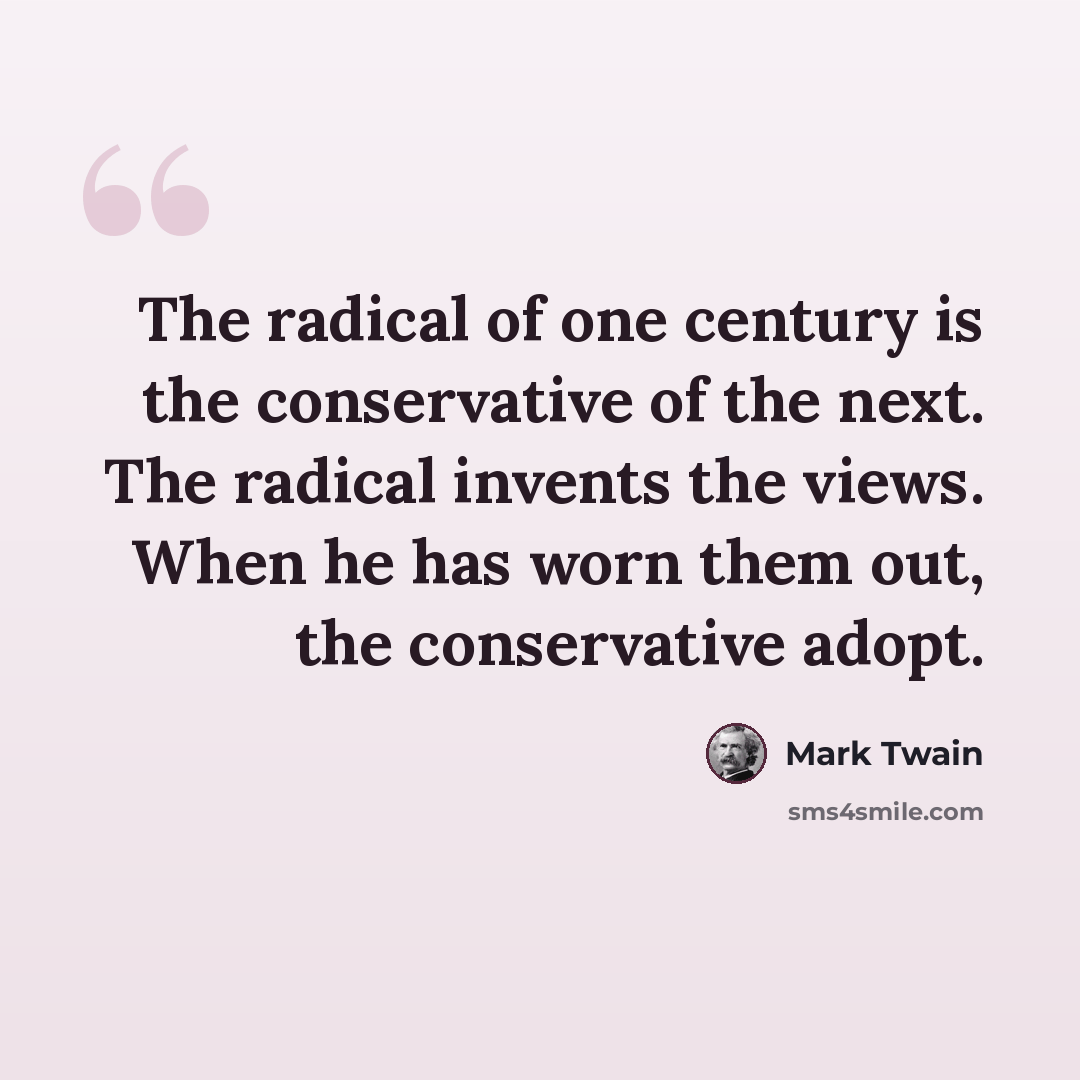 “The radical of one century is the conservative of the next. The radical invents the views. When he has worn them out, the conservative adopt.” quote by Mark Twain