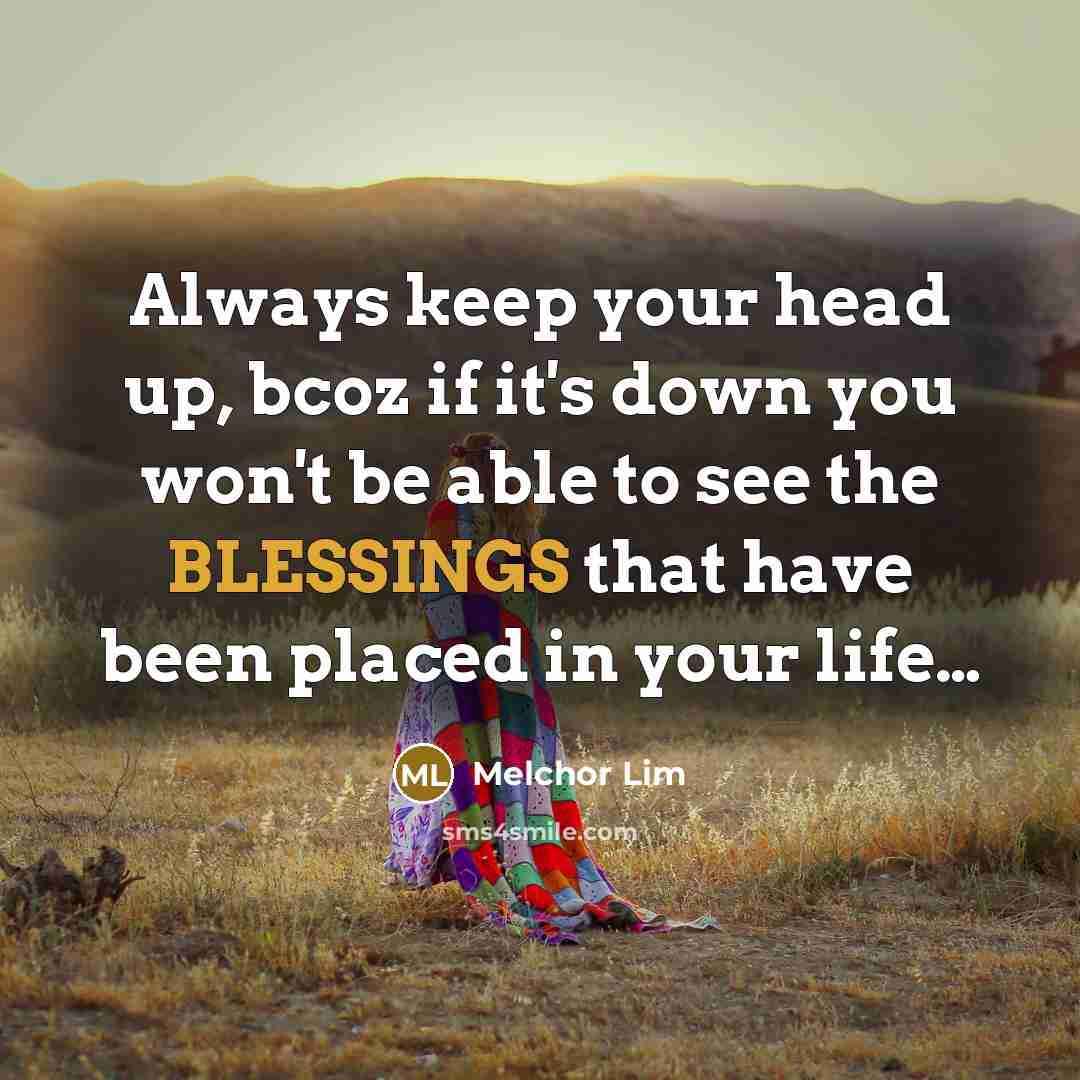 “Always keep your head up, bcoz if it's down you won't be able to see the BLESSINGS that have been placed in your life…” quote by Melchor Lim