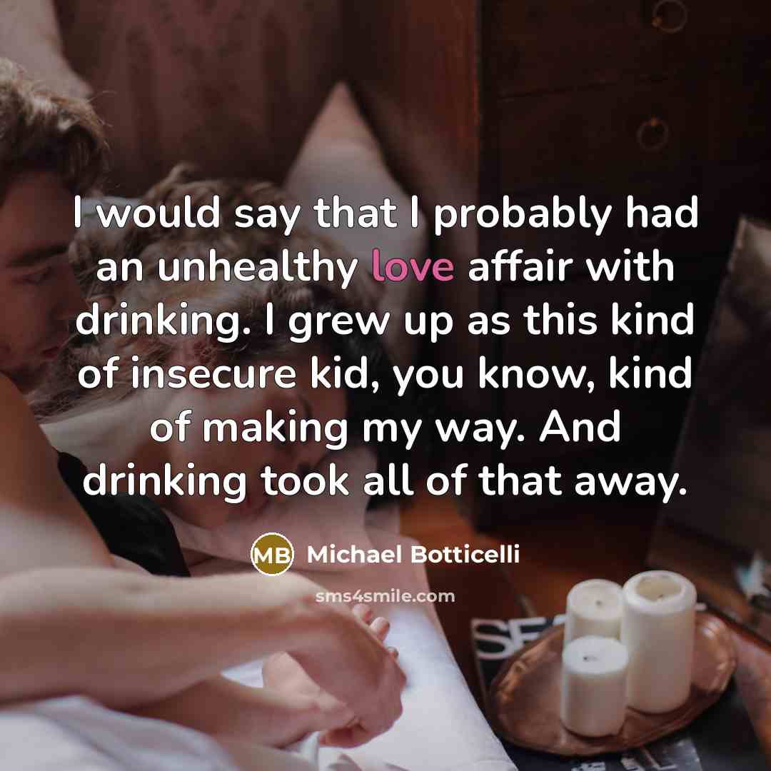 “I would say that I probably had an unhealthy love affair with drinking. I grew up as this kind of insecure kid, you know, kind of making my way. And drinking took all of that away.” quote by Michael Botticelli
