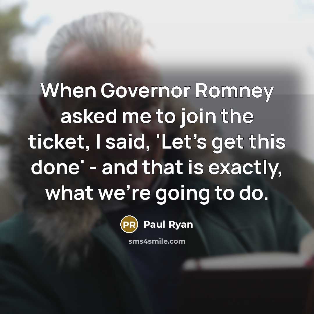 “When Governor Romney asked me to join the ticket, I said, 'Let's get this done' - and that is exactly, what we're going to do.” quote by Paul Ryan