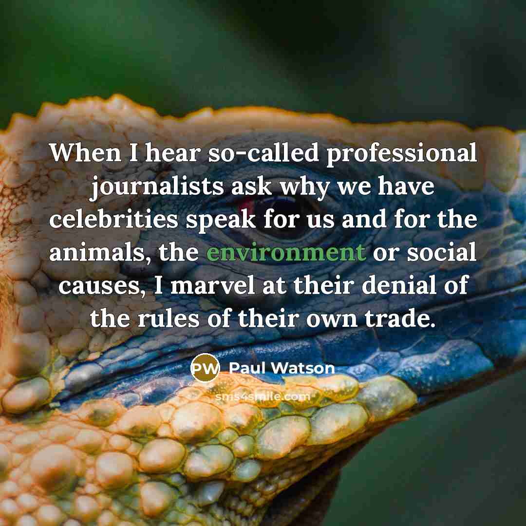 “When I hear so-called professional journalists ask why we have celebrities speak for us and for the animals, the environment or social causes, I marvel at their denial of the rules of their own trade.” quote by Paul Watson