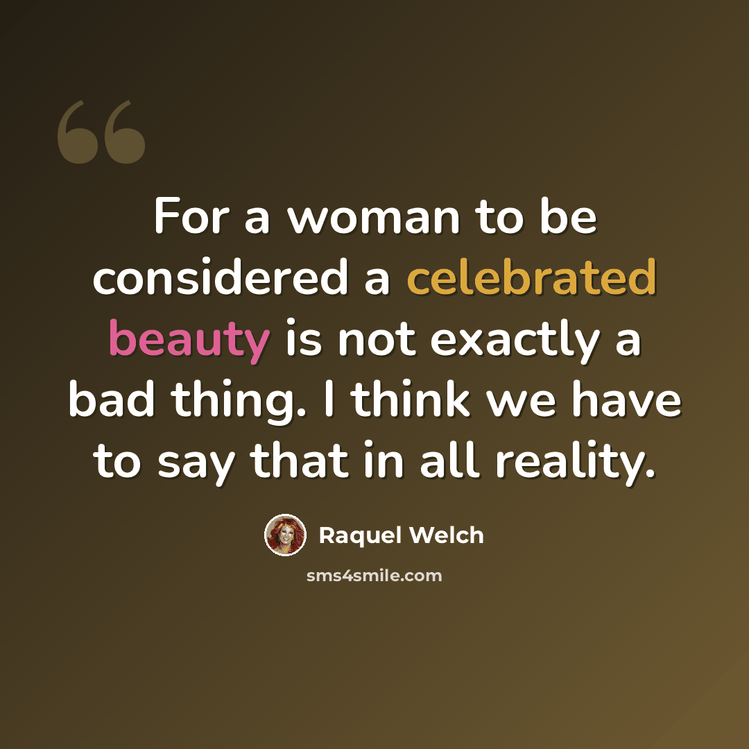 “For a woman to be considered a celebrated beauty is not exactly a bad thing. I think we have to say that in all reality.” quote by Raquel Welch