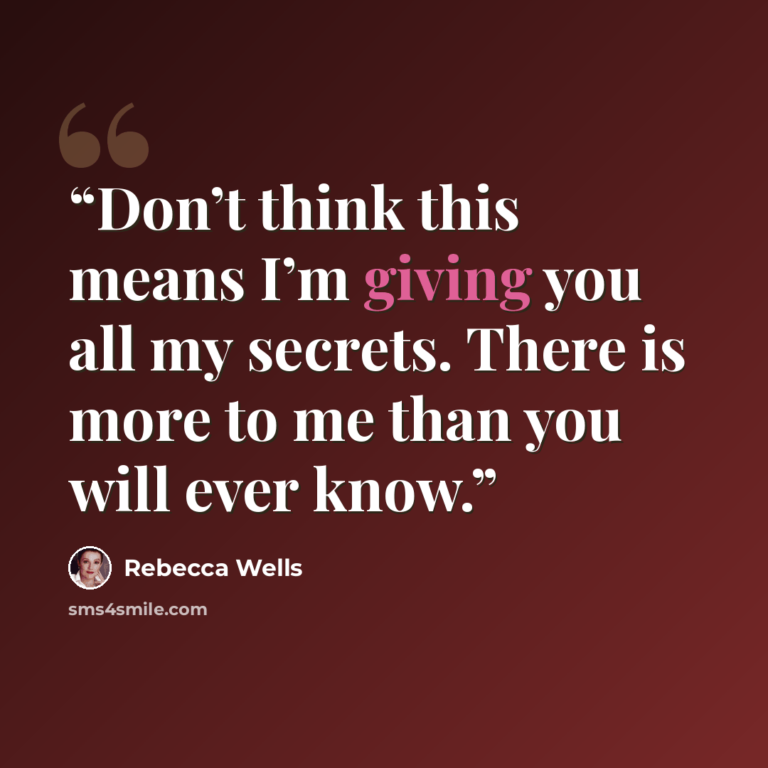 “Don’t think this means I’m giving you all my secrets. There is more to me than you will ever know.” quote by Rebecca Wells