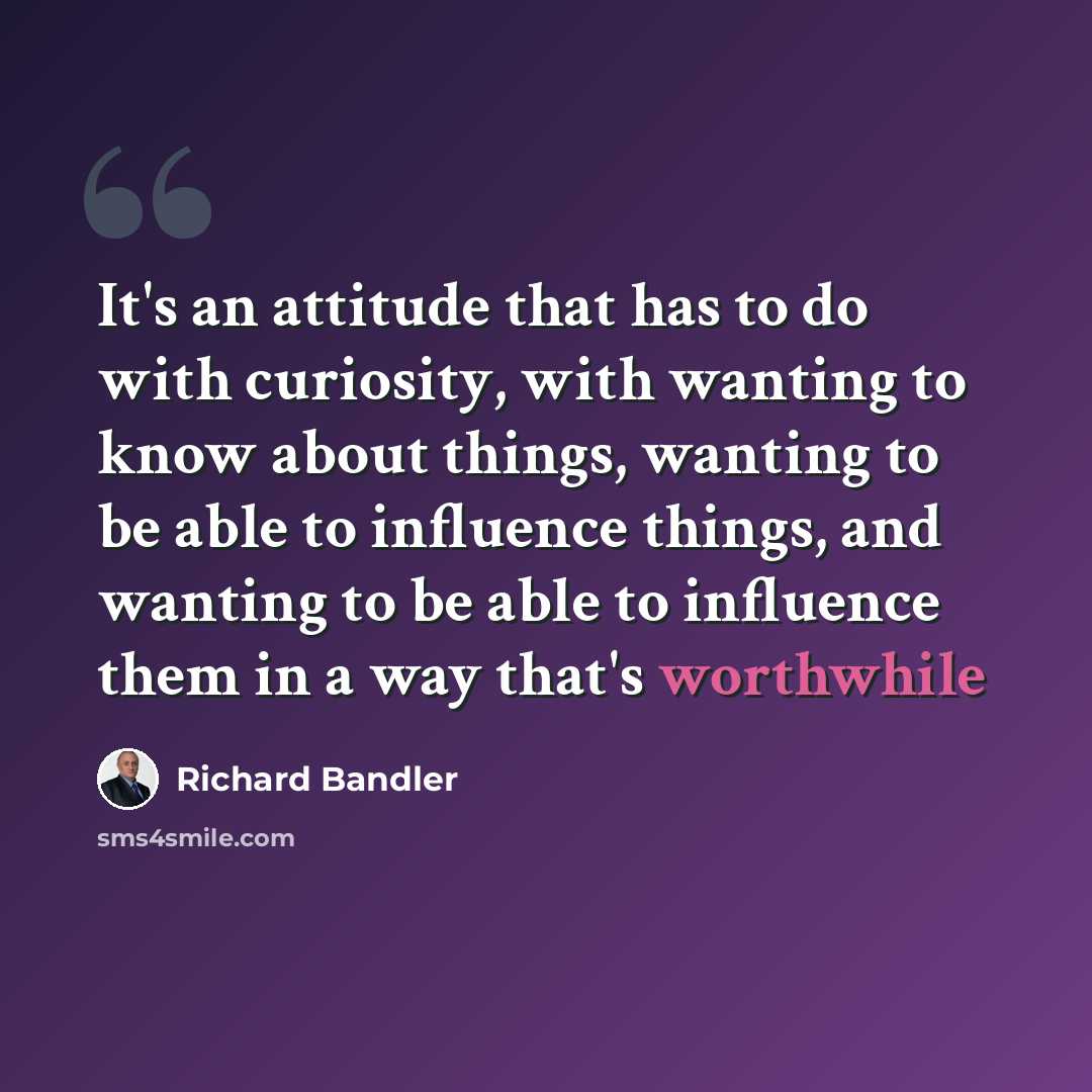 “It's an attitude that has to do with curiosity, with wanting to know about things, wanting to be able to influence things, and wanting to be able to influence them in a way that's worthwhile” quote by Richard Bandler