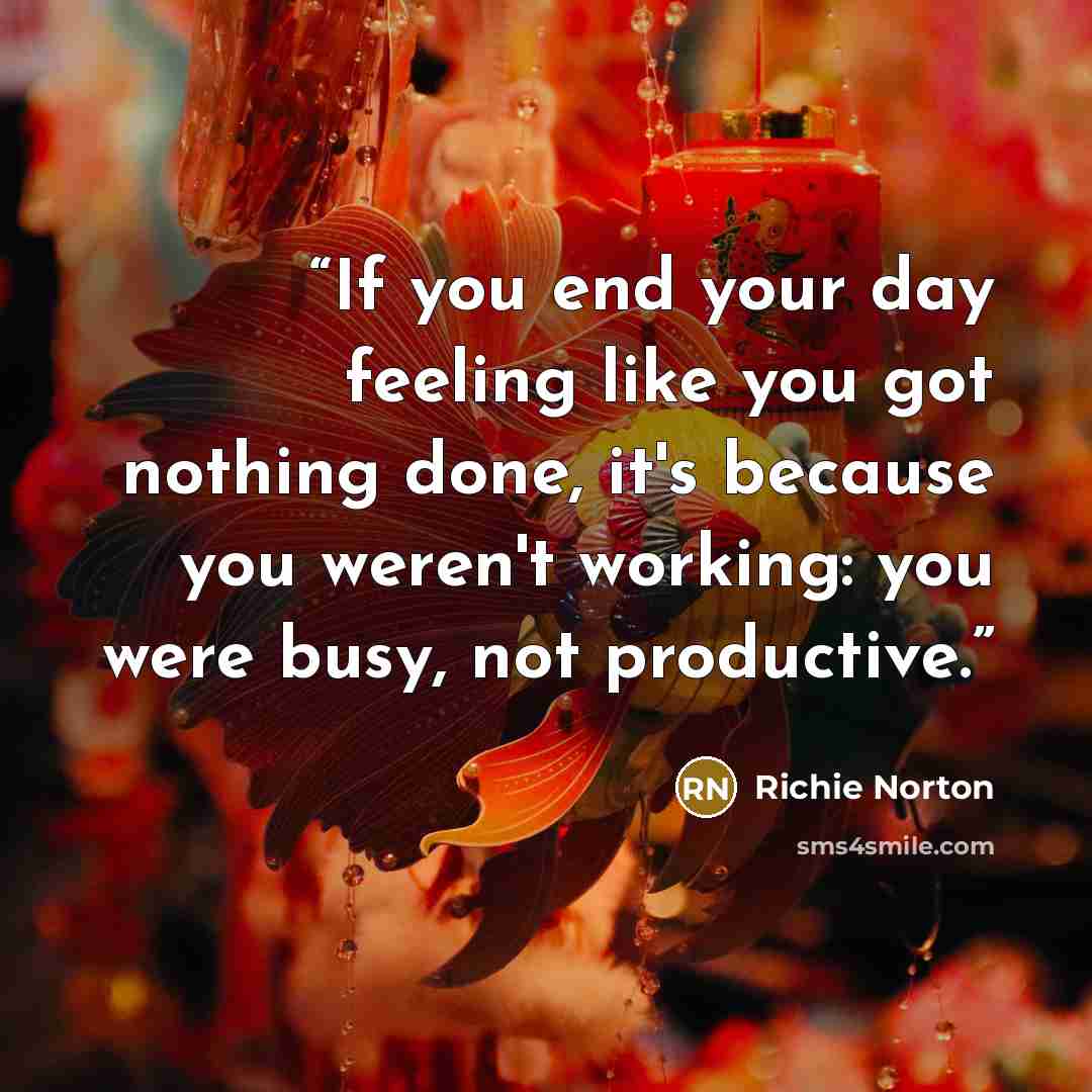 “If you end your day feeling like you got nothing done, it's because you weren't working: you were busy, not productive.” quote by Richie Norton