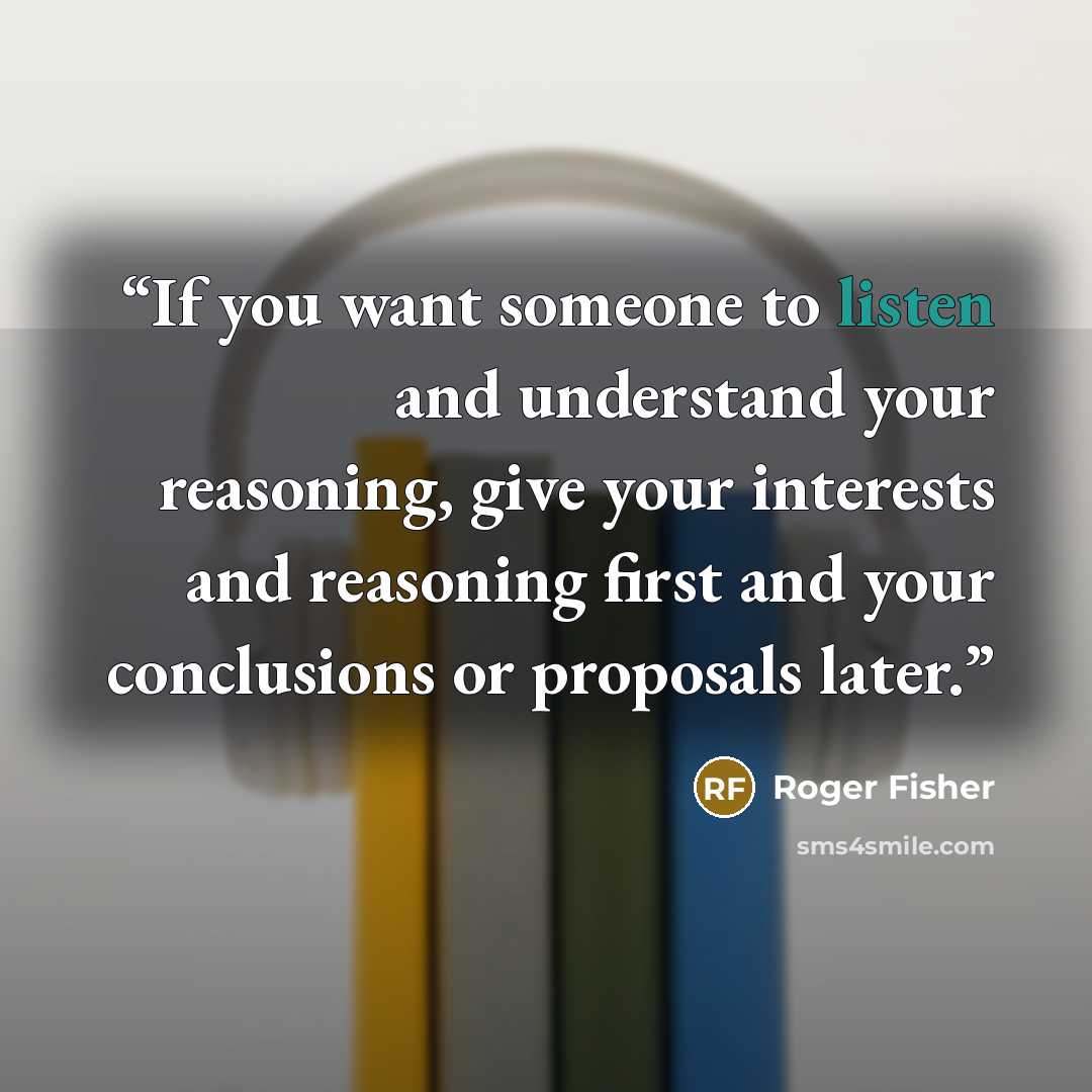 “If you want someone to listen and understand your reasoning, give your interests and reasoning first and your conclusions or proposals later.” quote by Roger Fisher