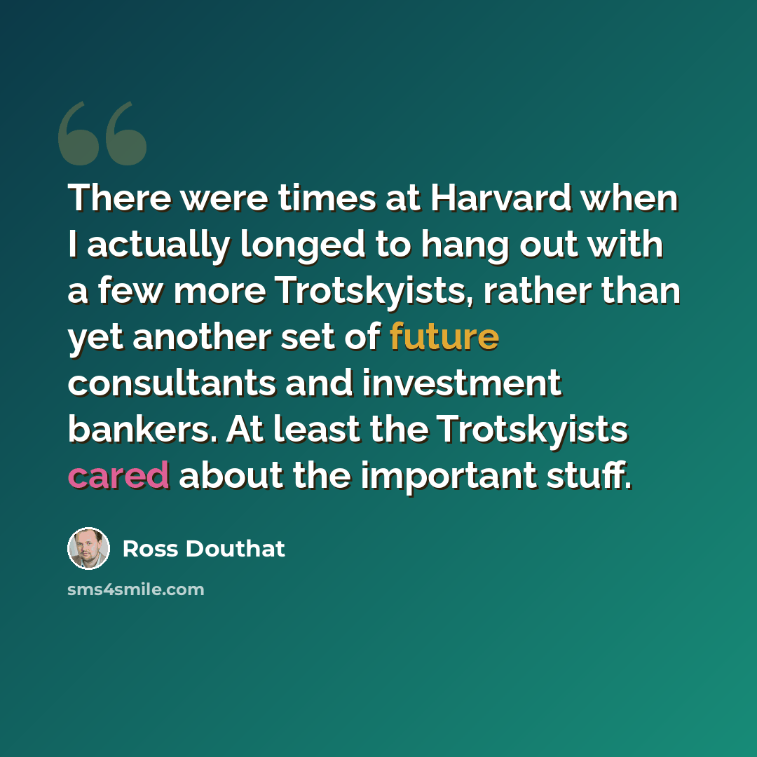 “There were times at Harvard when I actually longed to hang out with a few more Trotskyists, rather than yet another set of future consultants and investment bankers. At least the Trotskyists cared about the important stuff.” quote by Ross Douthat