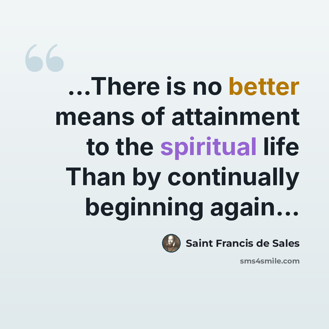 “...There is no better means of attainment to the spiritual life Than by continually beginning again...” quote by Saint Francis de Sales