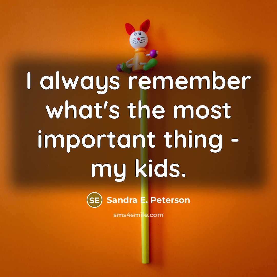 “I always remember what's the most important thing - my kids.” quote by Sandra E. Peterson