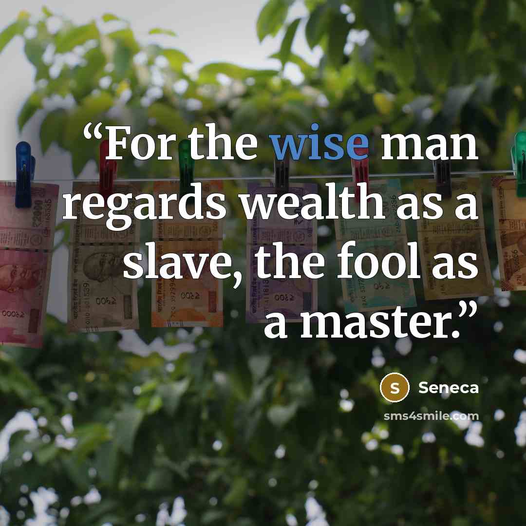 “For the wise man regards wealth as a slave, the fool as a master.” quote by Seneca