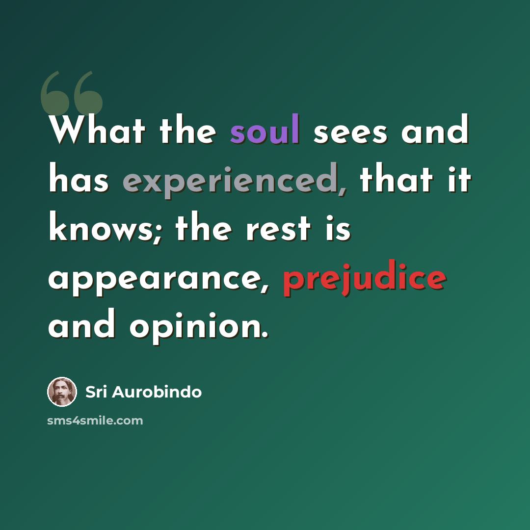 “What the soul sees and has experienced, that it knows; the rest is appearance, prejudice and opinion.” quote by Sri Aurobindo