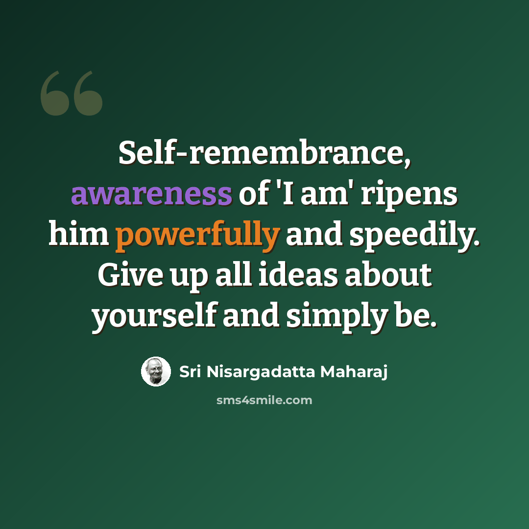“Self-remembrance, awareness of 'I am' ripens him powerfully and speedily. Give up all ideas about yourself and simply be.” quote by Sri Nisargadatta Maharaj