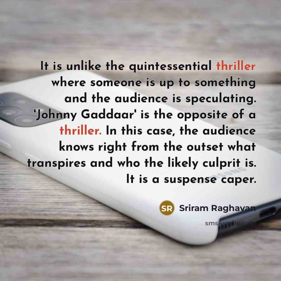 “It is unlike the quintessential thriller where someone is up to something and the audience is speculating. 'Johnny Gaddaar' is the opposite of a thriller. In this case, the audience knows right from the outset what transpires and who the likely culprit is. It is a suspense caper.” quote by Sriram Raghavan