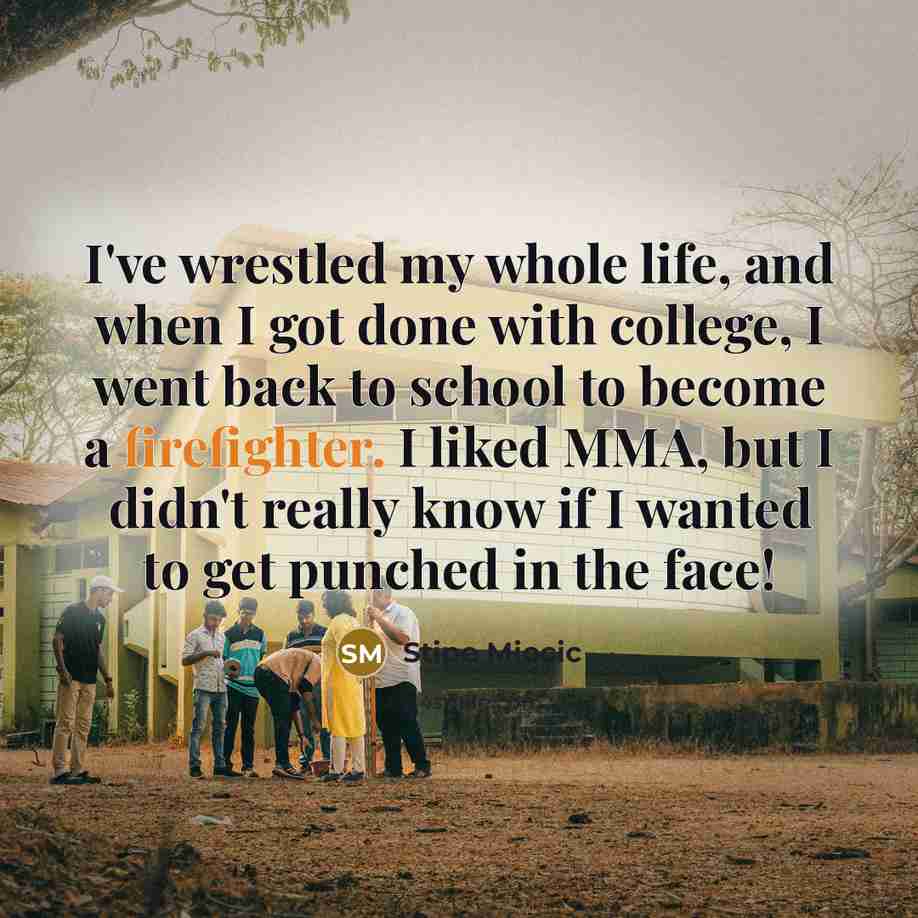 “I've wrestled my whole life, and when I got done with college, I went back to school to become a firefighter. I liked MMA, but I didn't really know if I wanted to get punched in the face!” quote by Stipe Miocic