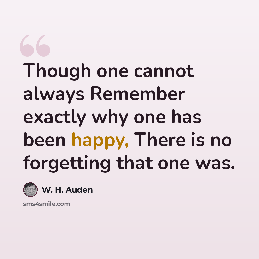 “Though one cannot always Remember exactly why one has been happy, There is no forgetting that one was.” quote by W. H. Auden