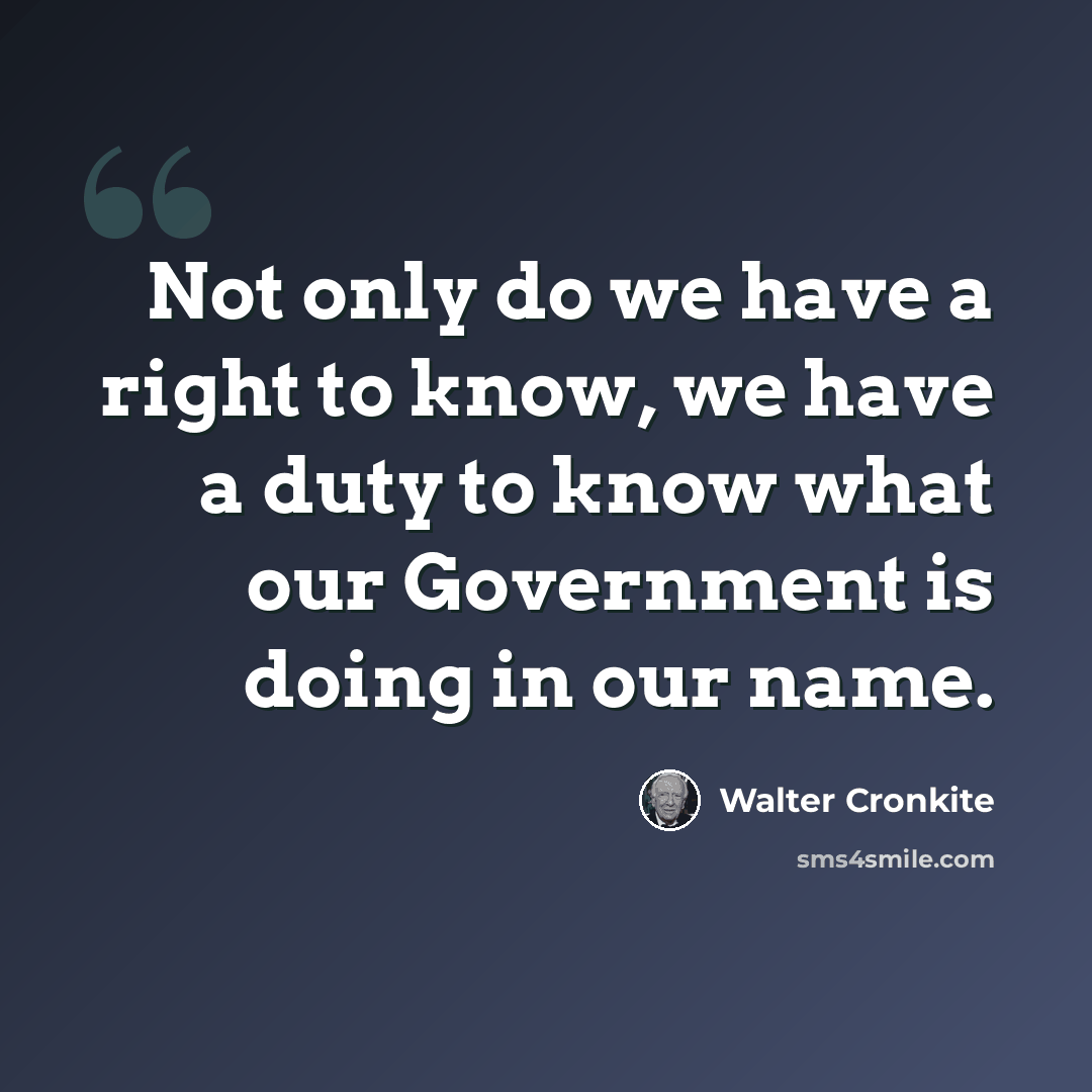 “Not only do we have a right to know, we have a duty to know what our Government is doing in our name.” quote by Walter Cronkite