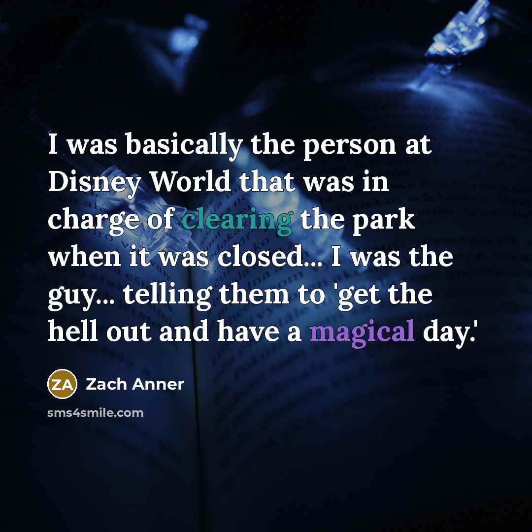“I was basically the person at Disney World that was in charge of clearing the park when it was closed... I was the guy... telling them to 'get the hell out and have a magical day.'” quote by Zach Anner
