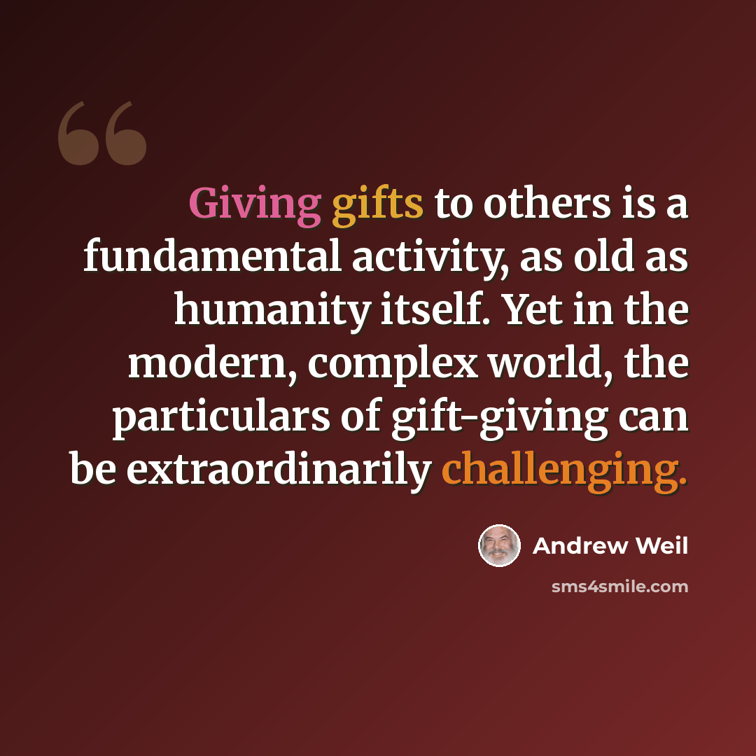“Giving gifts to others is a fundamental activity, as old as humanity itself. Yet in the modern, complex world, the particulars of gift-giving can be extraordinarily challenging.” quote by Andrew Weil