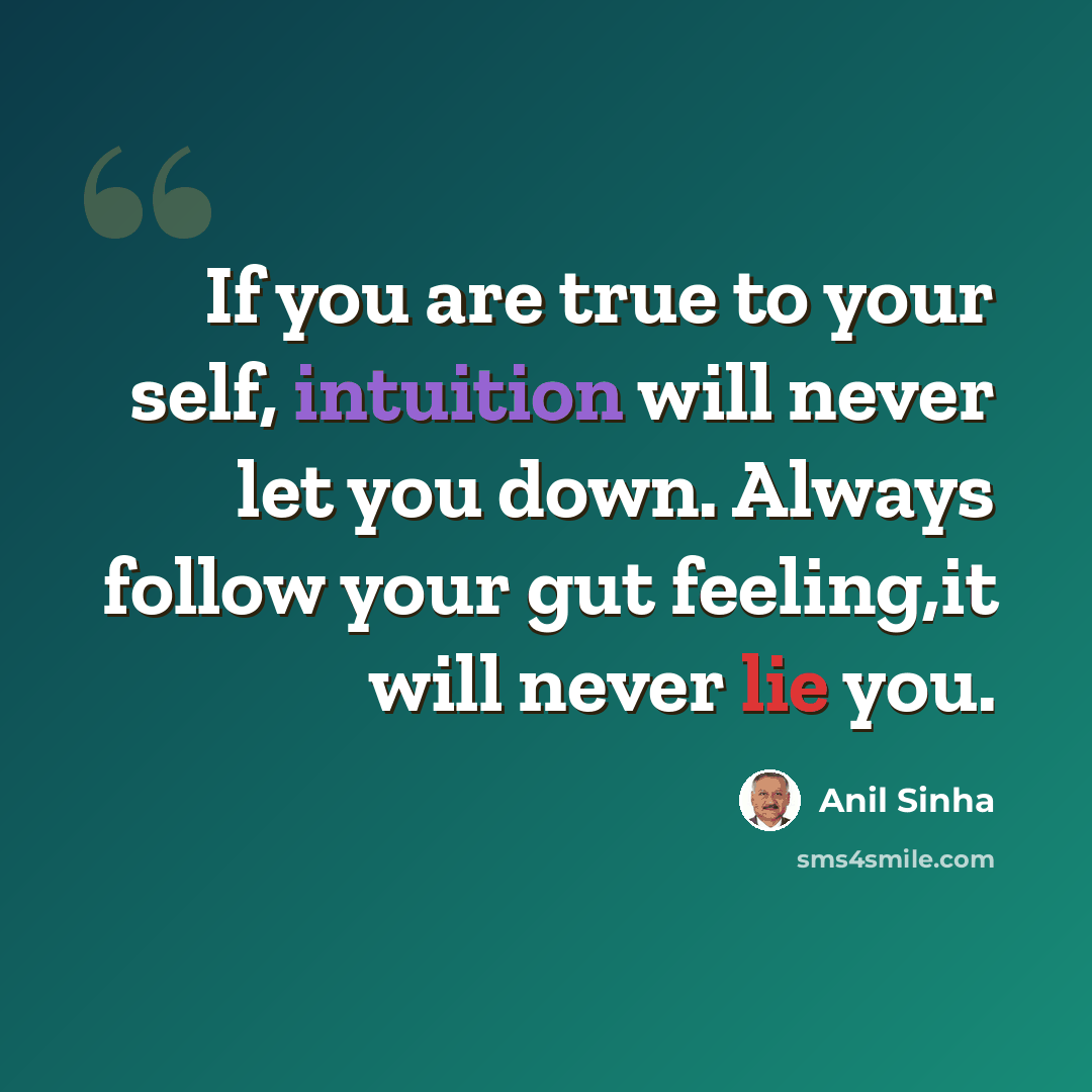 “If you are true to your self, intuition will never let you down. Always follow your gut feeling,it will never lie you.” quote by Anil Sinha