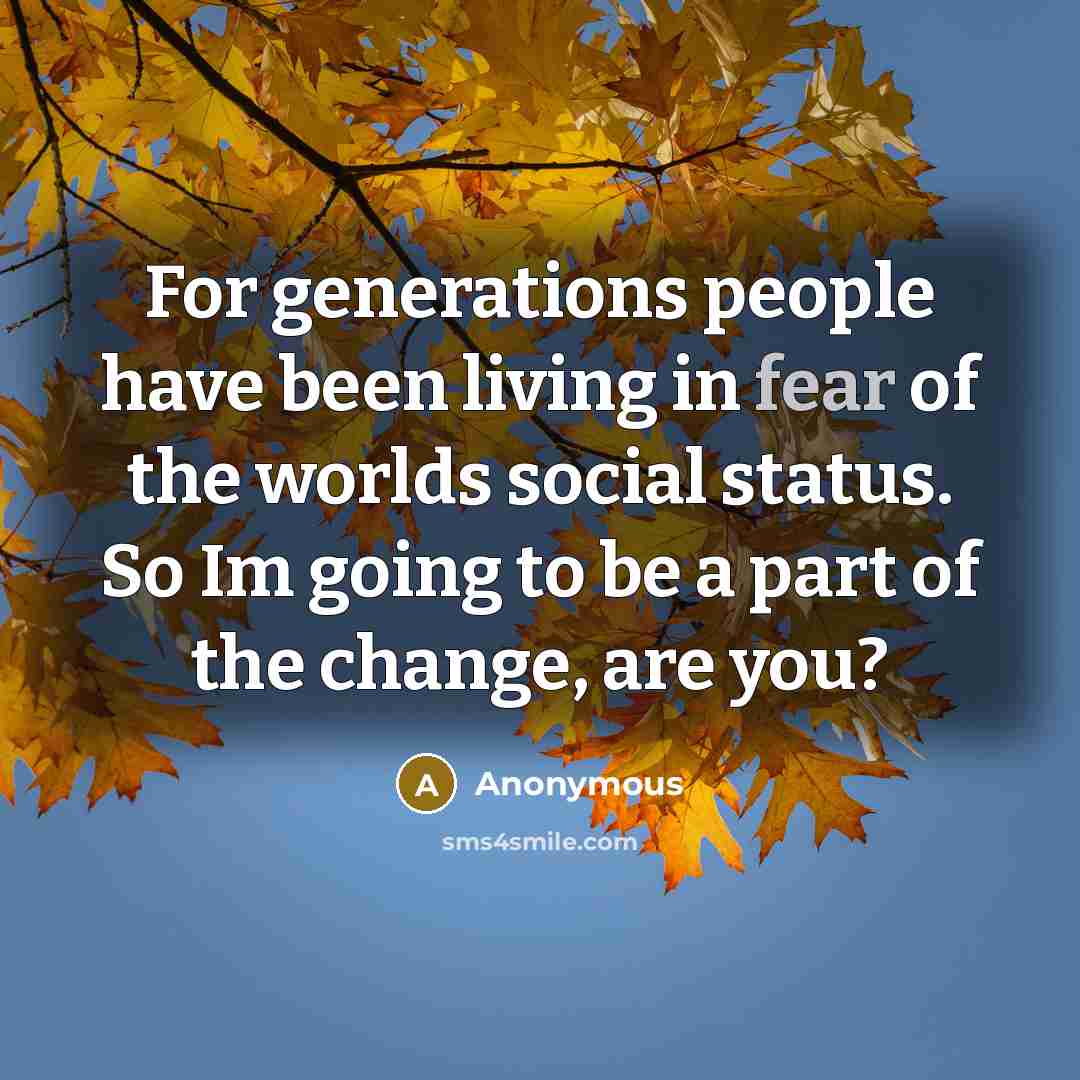 “For generations people have been living in fear of the worlds social status. So Im going to be a part of the change, are you?” quote by Anonymous