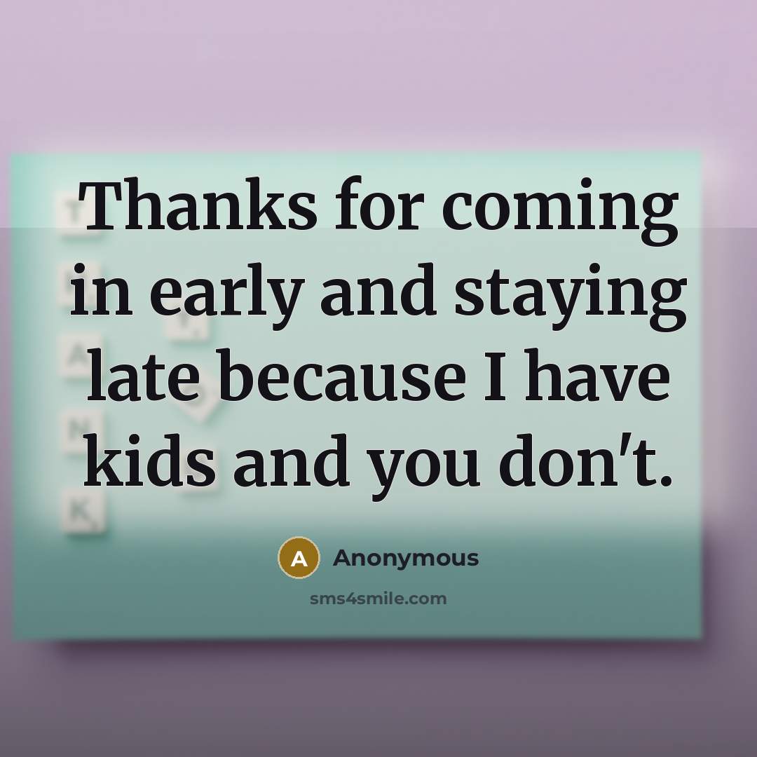 “Thanks for coming in early and staying late because I have kids and you don't.” quote by Anonymous