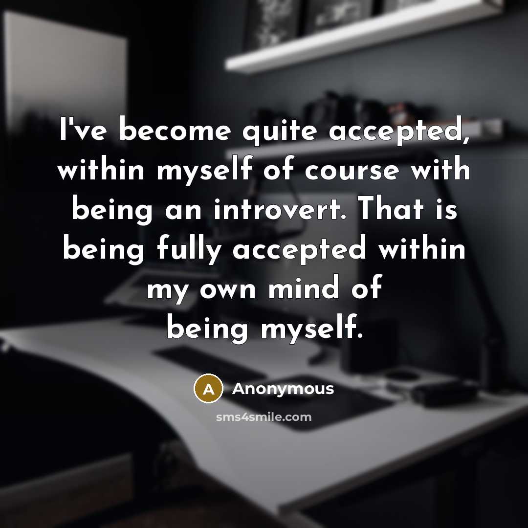 “I've become quite accepted, within myself of course with being an introvert. That is being fully accepted within my own mind of being myself.” quote by Anonymous