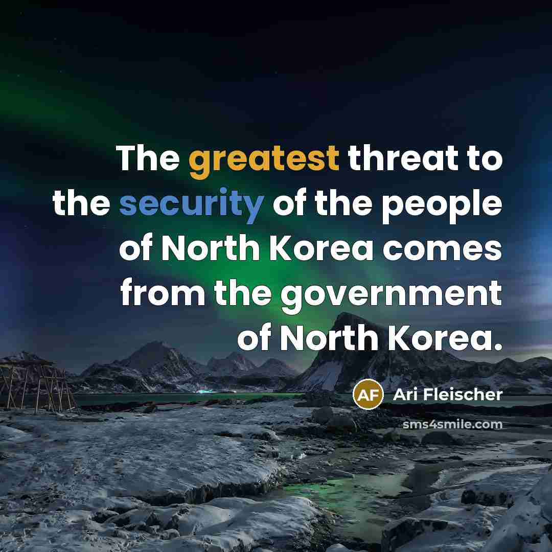 “The greatest threat to the security of the people of North Korea comes from the government of North Korea.” quote by Ari Fleischer