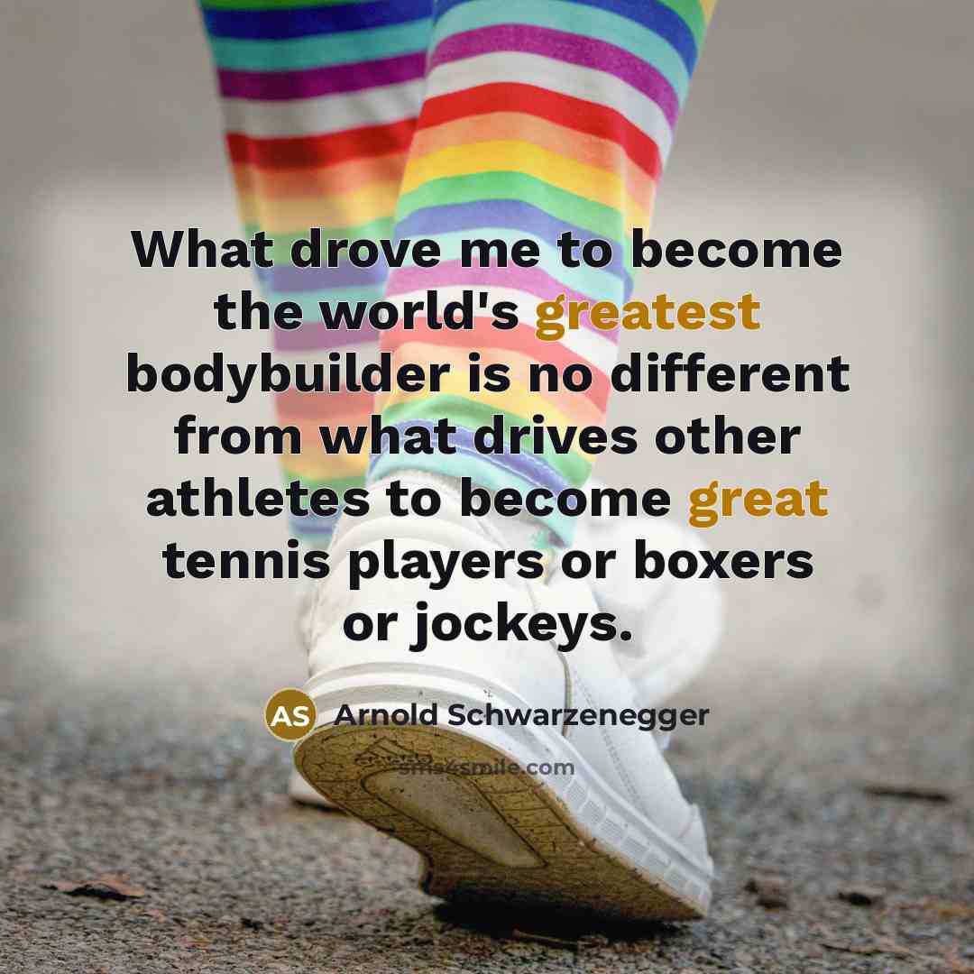 “What drove me to become the world's greatest bodybuilder is no different from what drives other athletes to become great tennis players or boxers or jockeys.” quote by Arnold Schwarzenegger