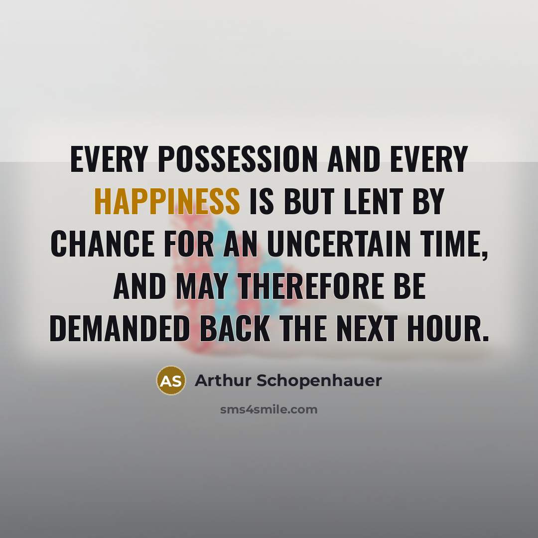 “Every possession and every happiness is but lent by chance for an uncertain time, and may therefore be demanded back the next hour.” quote by Arthur Schopenhauer