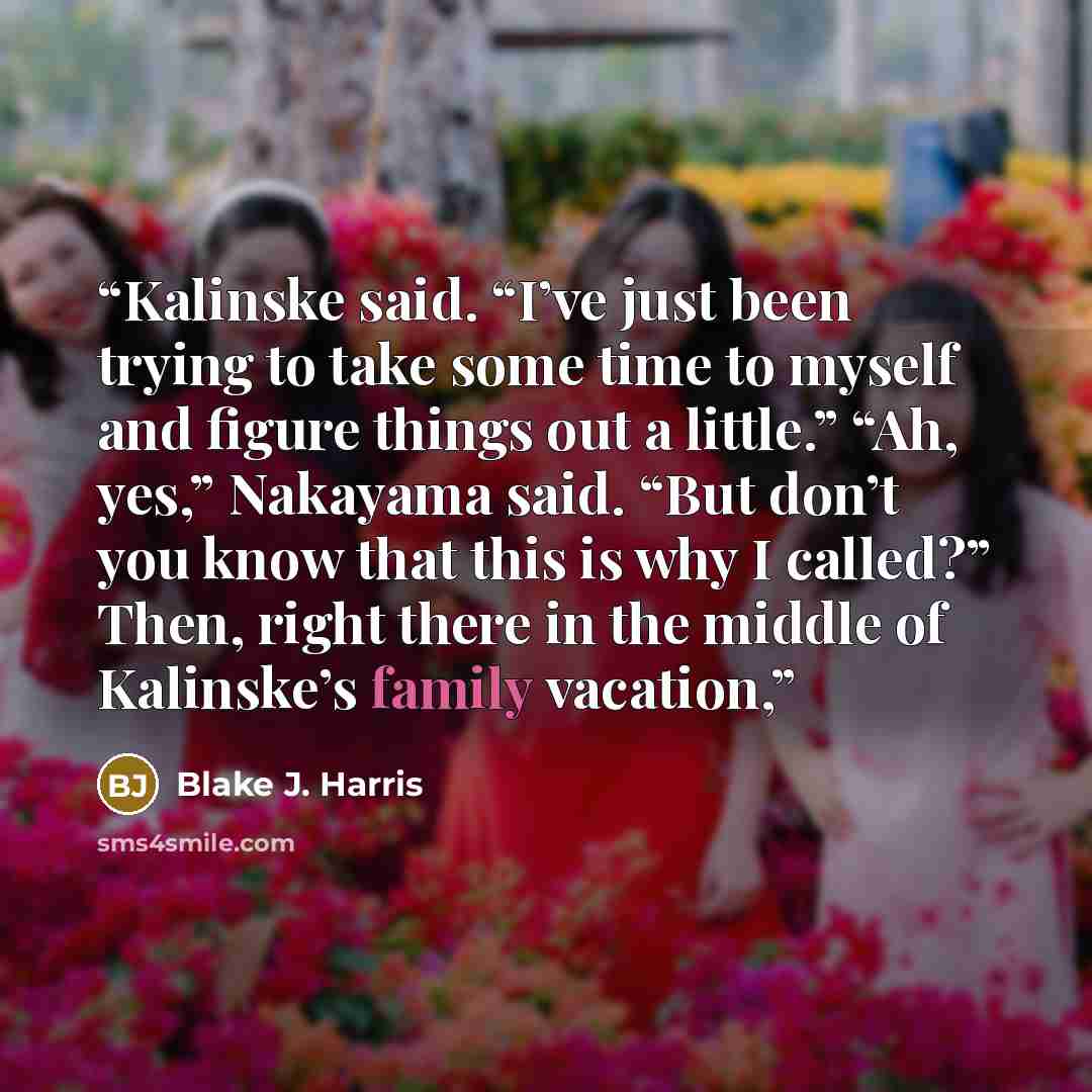 “Kalinske said. “I’ve just been trying to take some time to myself and figure things out a little.” “Ah, yes,” Nakayama said. “But don’t you know that this is why I called?” Then, right there in the middle of Kalinske’s family vacation,” quote by Blake J. Harris