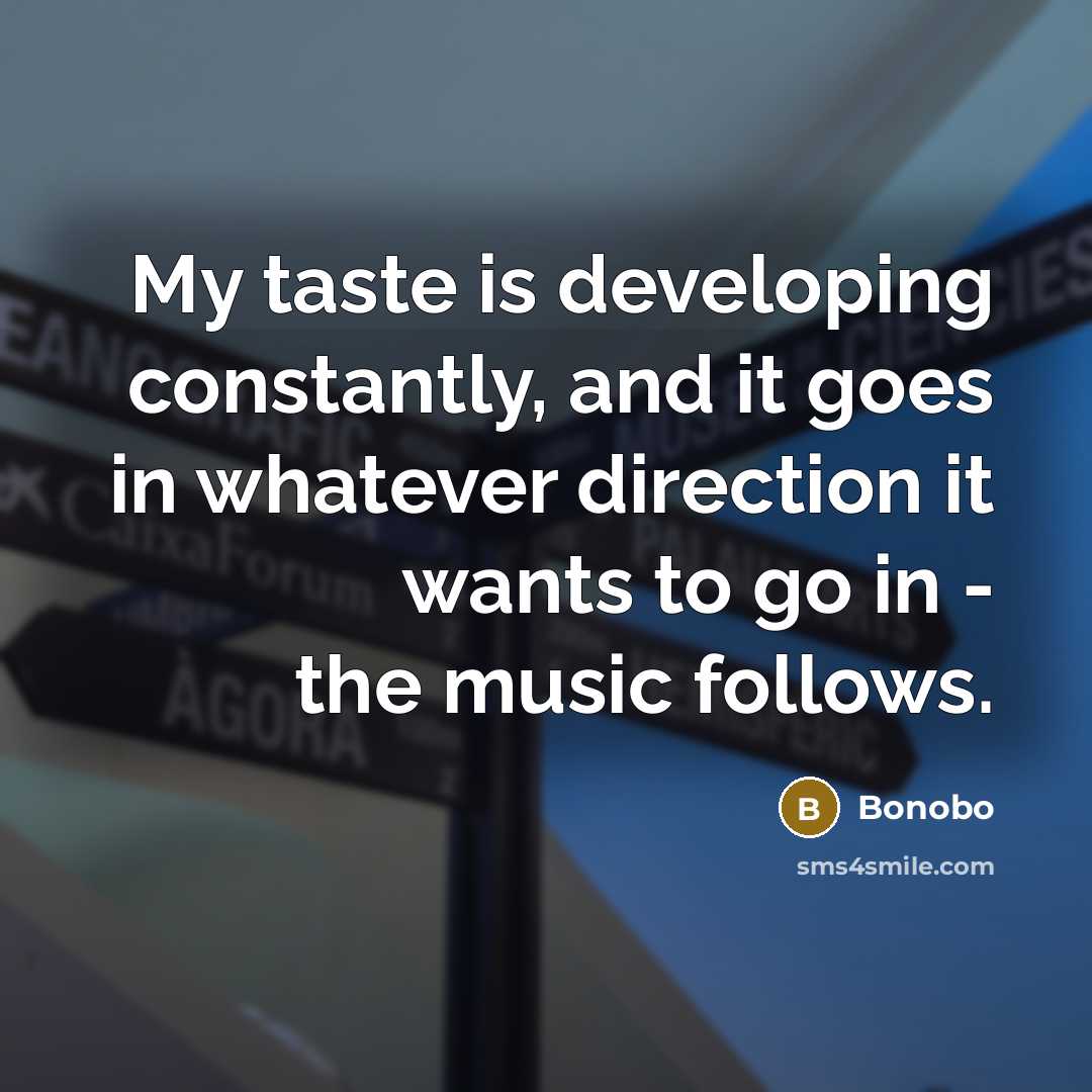 “My taste is developing constantly, and it goes in whatever direction it wants to go in - the music follows.” quote by Bonobo